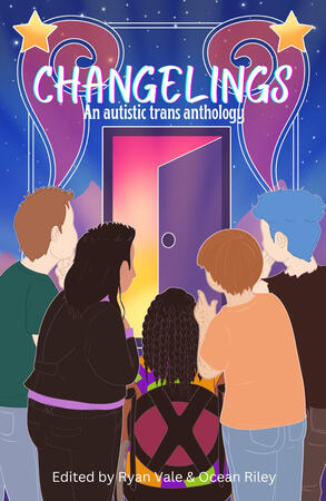 Changelings: An Autistic Trans Anthology edited by Ryan Vale and Ocean Riley. blue background with stars and purple swirls, a door opening up to a rainbow interior, five people looking through the doorway, four standing, one in a wheelchair in the middle